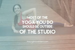 Most of the yoga you do should be outside of the studio by theyogimovement.com